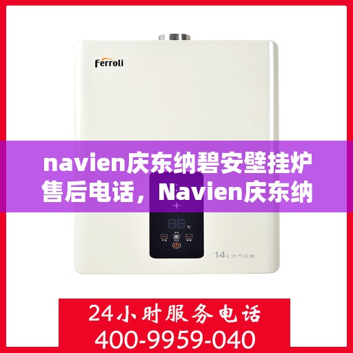 navien庆东纳碧安壁挂炉售后电话，Navien庆东纳碧安壁挂炉售后服务热线及电话支持指南