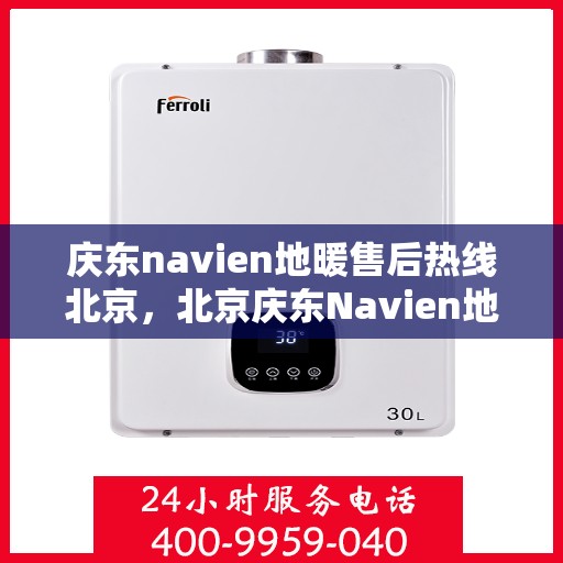 庆东navien地暖售后热线北京，北京庆东Navien地暖售后服务热线及支持详解