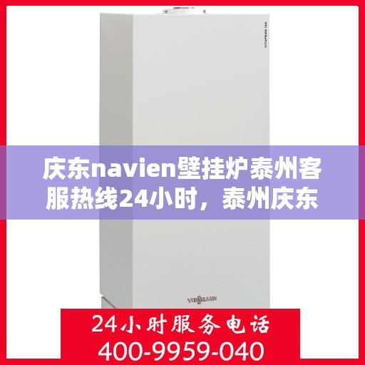 庆东navien壁挂炉泰州客服热线24小时，泰州庆东Navien壁挂炉全天候客服热线，暖心服务不打烊