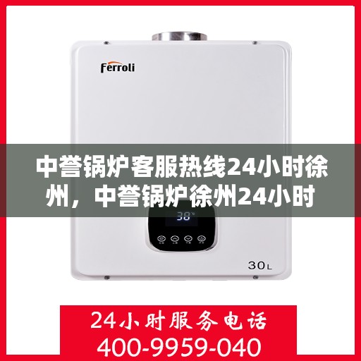中誉锅炉客服热线24小时徐州，中誉锅炉徐州24小时客服热线，全天候服务暖心上线