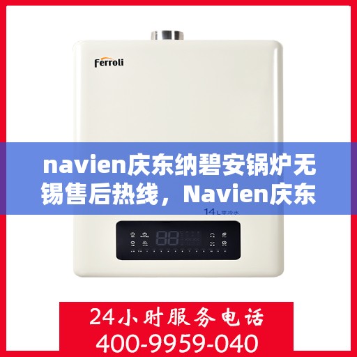 navien庆东纳碧安锅炉无锡售后热线，Navien庆东纳碧安锅炉无锡售后服务中心热线公布