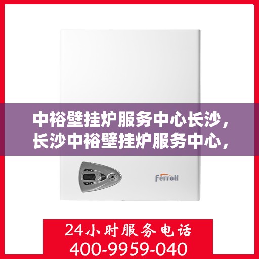 中裕壁挂炉服务中心长沙，长沙中裕壁挂炉服务中心，专业维修与保养，温暖您的生活