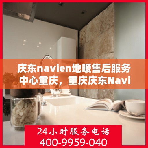 庆东navien地暖售后服务中心重庆，重庆庆东Navien地暖售后服务中心，专业维修与贴心服务