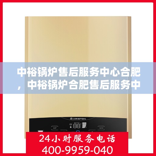 中裕锅炉售后服务中心合肥，中裕锅炉合肥售后服务中心，专业维修，贴心服务