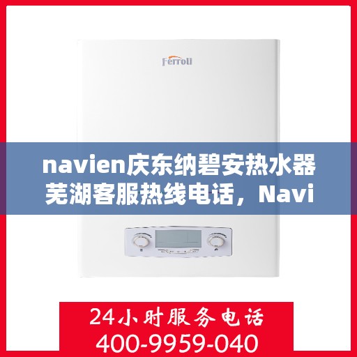 navien庆东纳碧安热水器芜湖客服热线电话，Navien庆东纳碧安热水器芜湖客服中心热线电话