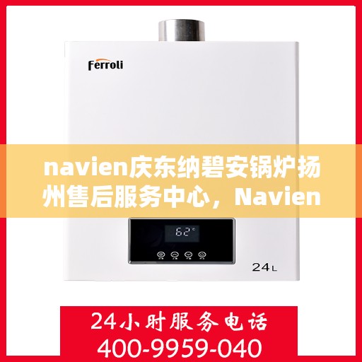 navien庆东纳碧安锅炉扬州售后服务中心，Navien庆东纳碧安锅炉扬州服务中心，专业售后，温暖您的生活