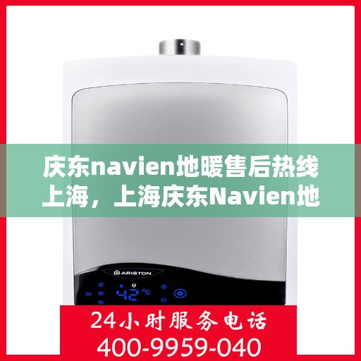 庆东navien地暖售后热线上海，上海庆东Navien地暖售后热线及维修服务支持