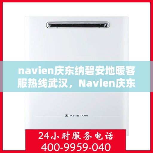 navien庆东纳碧安地暖客服热线武汉，Navien庆东纳碧安地暖武汉客服热线详解