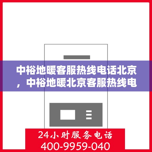 中裕地暖客服热线电话北京，中裕地暖北京客服热线电话全攻略，专业解答，温暖您的生活