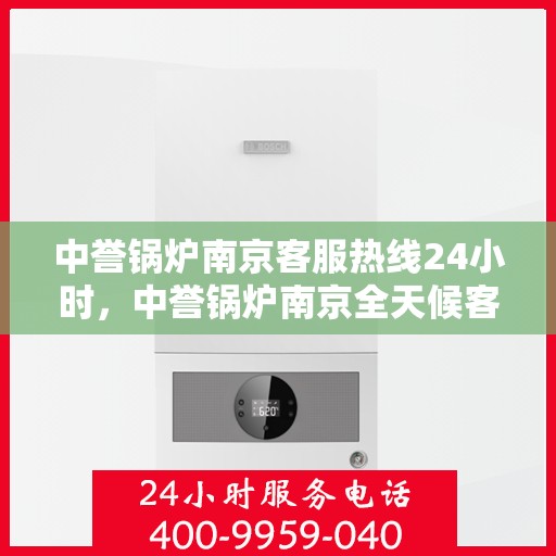 中誉锅炉南京客服热线24小时，中誉锅炉南京全天候客服热线，随时为您解答疑问