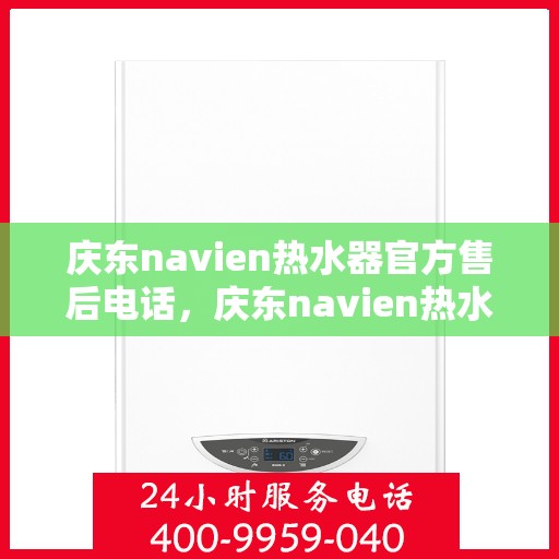 庆东navien热水器官方售后电话，庆东navien热水器售后服务热线正式公布，专业团队为您解答疑难！