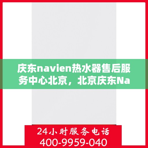 庆东navien热水器售后服务中心北京，北京庆东Navien热水器售后服务中心，专业维修与贴心服务