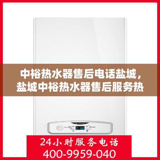 中裕热水器售后电话盐城，盐城中裕热水器售后服务热线及维修指南