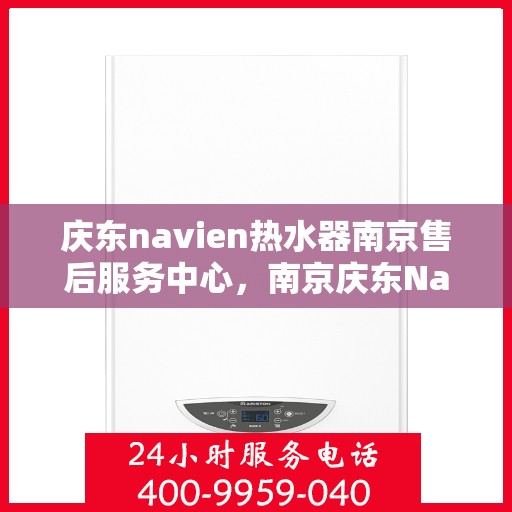 庆东navien热水器南京售后服务中心，南京庆东Navien热水器售后服务中心专业维修服务
