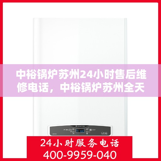 中裕锅炉苏州24小时售后维修电话，中裕锅炉苏州全天候售后维修服务热线