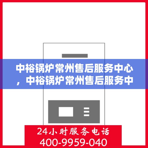 中裕锅炉常州售后服务中心，中裕锅炉常州售后服务中心，专业维修与优质服务并重