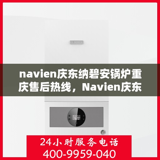 navien庆东纳碧安锅炉重庆售后热线，Navien庆东纳碧安锅炉重庆售后服务热线及支持团队专业解答