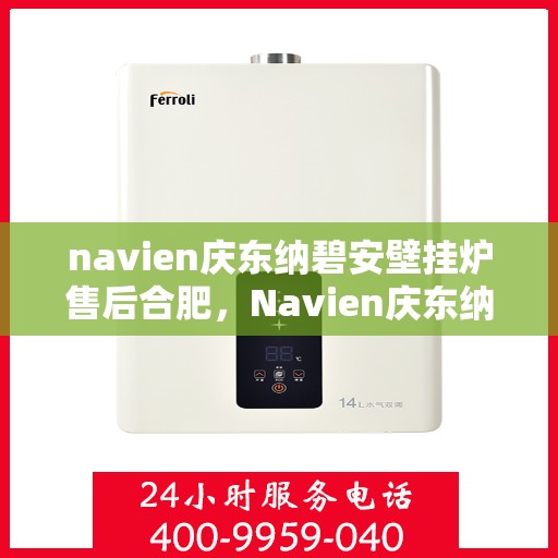 navien庆东纳碧安壁挂炉售后合肥，Navien庆东纳碧安壁挂炉合肥售后服务中心，专业维修与保养一站式解决方案
