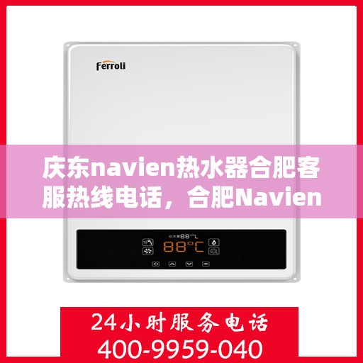 庆东navien热水器合肥客服热线电话，合肥Navien热水器客服热线电话及售后服务解析