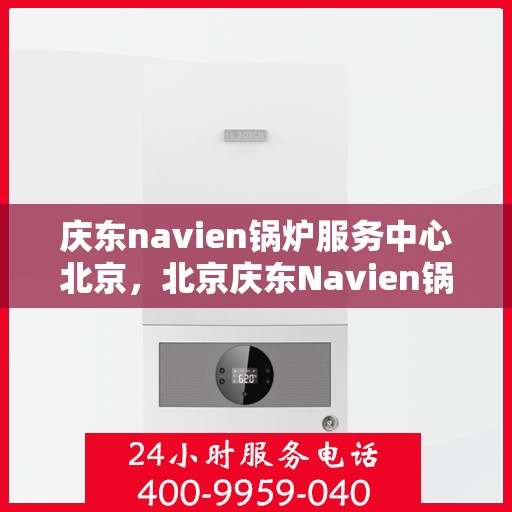 庆东navien锅炉服务中心北京，北京庆东Navien锅炉专业服务中心