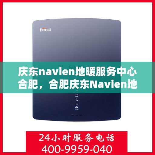 庆东navien地暖服务中心合肥，合肥庆东Navien地暖服务中心，专业地暖维护与安装解决方案