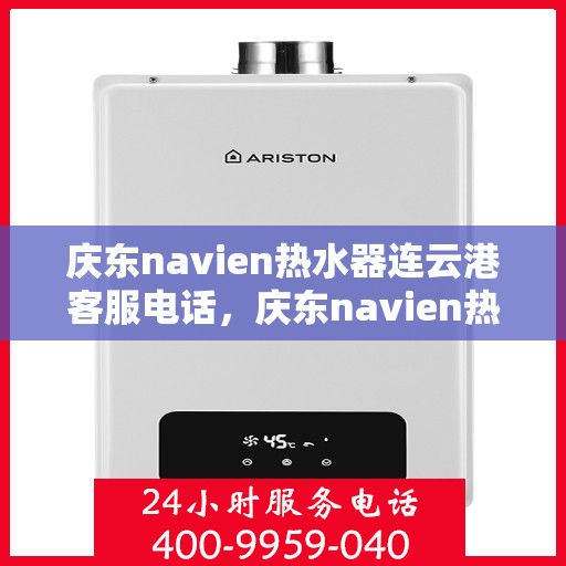 庆东navien热水器连云港客服电话，庆东navien热水器连云港客服热线——专业解答，贴心服务