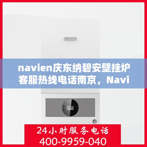 navien庆东纳碧安壁挂炉客服热线电话南京，Navien庆东纳碧安壁挂炉南京客服热线电话及售后服务支持