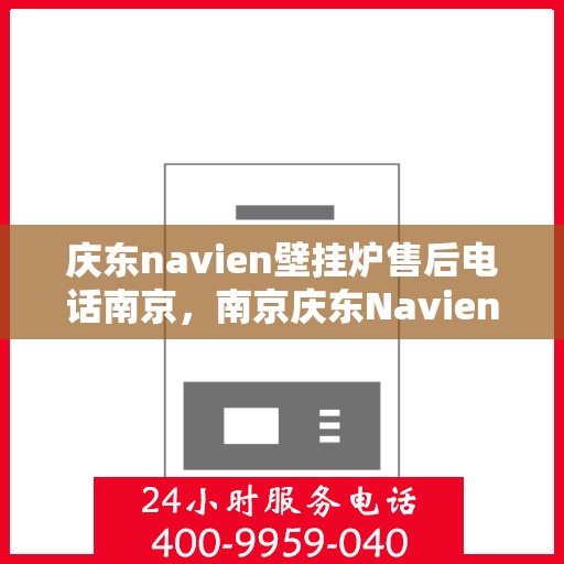 庆东navien壁挂炉售后电话南京，南京庆东Navien壁挂炉售后电话及维修服务指南