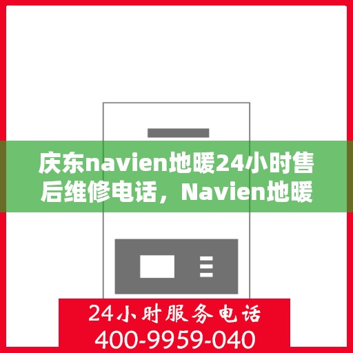 庆东navien地暖24小时售后维修电话，Navien地暖全天候售后维修服务热线，专业解决您的地暖问题！