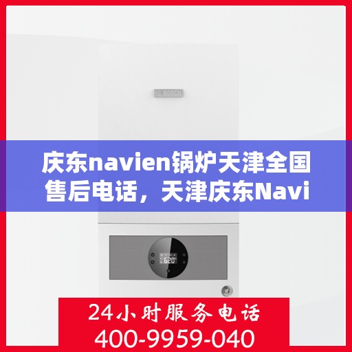 庆东navien锅炉天津全国售后电话，天津庆东Navien锅炉全国售后电话及维修服务支持