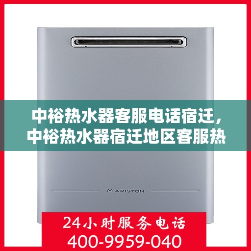 中裕热水器客服电话宿迁，中裕热水器宿迁地区客服热线及售后支持全解析