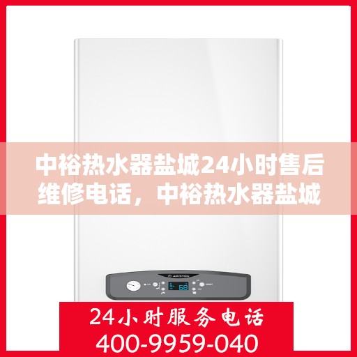 中裕热水器盐城24小时售后维修电话，中裕热水器盐城全天候售后维修服务热线