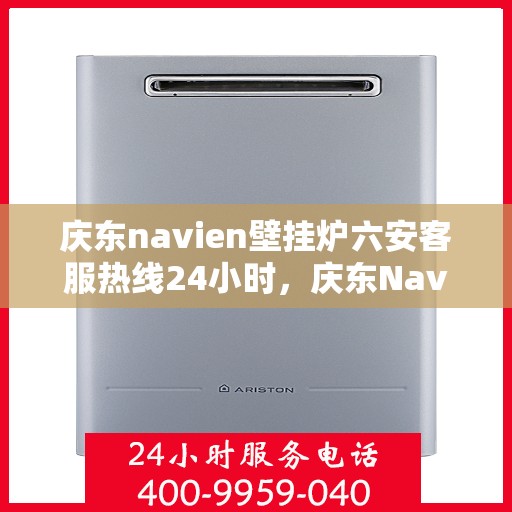 庆东navien壁挂炉六安客服热线24小时，庆东Navien壁挂炉六安客服全天候热线，贴心温暖您的生活
