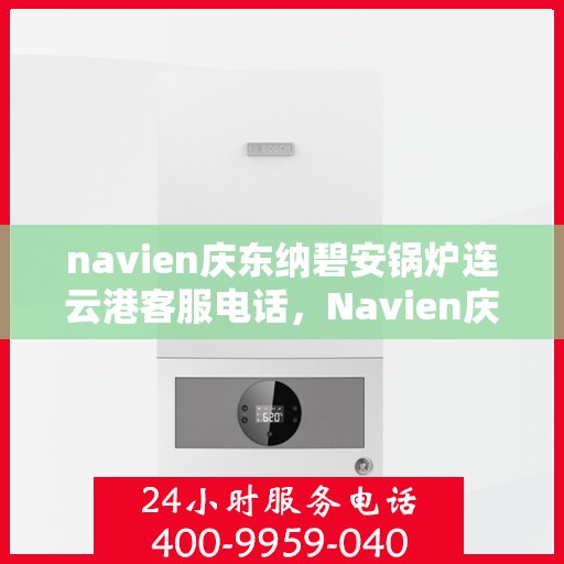 navien庆东纳碧安锅炉连云港客服电话，Navien庆东纳碧安锅炉连云港客服热线及咨询电话号码