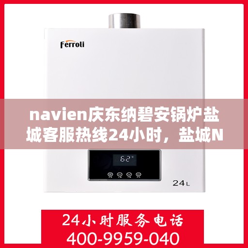 navien庆东纳碧安锅炉盐城客服热线24小时，盐城Navien庆东纳碧安锅炉全天候客服热线，全天候服务，温暖您的生活