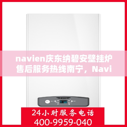 navien庆东纳碧安壁挂炉售后服务热线南宁，Navien庆东纳碧安壁挂炉南宁售后服务热线全攻略