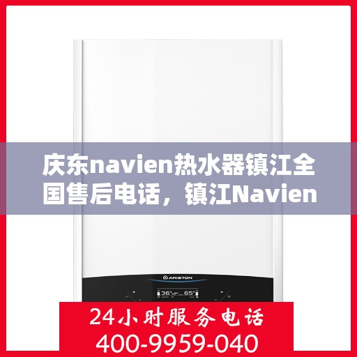 庆东navien热水器镇江全国售后电话，镇江Navien热水器全国售后热线，专业服务，贴心保障