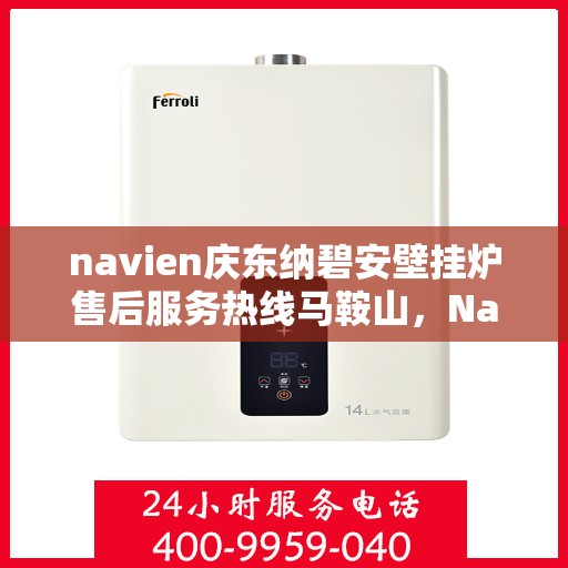 navien庆东纳碧安壁挂炉售后服务热线马鞍山，Navien庆东纳碧安壁挂炉马鞍山售后服务热线全攻略
