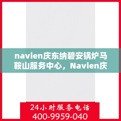 navien庆东纳碧安锅炉马鞍山服务中心，Navien庆东纳碧安锅炉马鞍山服务中心，专业维护与一站式服务体验