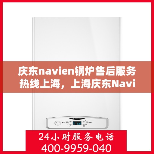 庆东navien锅炉售后服务热线上海，上海庆东Navien锅炉售后服务热线及支持中心