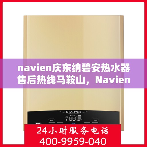 navien庆东纳碧安热水器售后热线马鞍山，Navien庆东纳碧安热水器马鞍山售后服务中心热线公布
