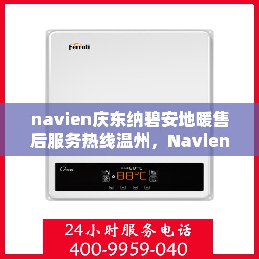 navien庆东纳碧安地暖售后服务热线温州，Navien庆东纳碧安地暖温州售后服务热线及支持详情