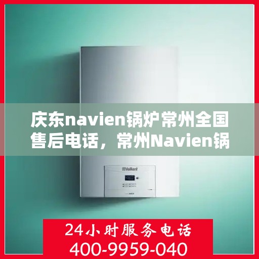 庆东navien锅炉常州全国售后电话，常州Navien锅炉全国售后电话及维修服务解析