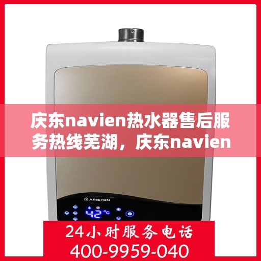 庆东navien热水器售后服务热线芜湖，庆东navien热水器芜湖售后服务热线及专业维修支持