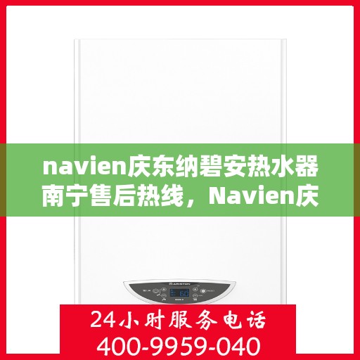 navien庆东纳碧安热水器南宁售后热线，Navien庆东纳碧安热水器南宁售后服务中心热线及维修服务指南