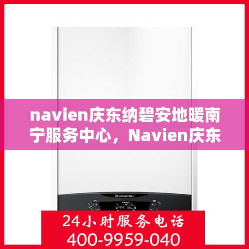 navien庆东纳碧安地暖南宁服务中心，Navien庆东纳碧安地暖南宁服务中心，专业服务的温暖之选