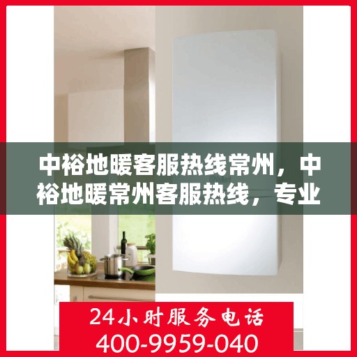 中裕地暖客服热线常州，中裕地暖常州客服热线，专业解答，温暖您的生活