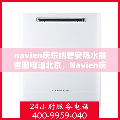 navien庆东纳碧安热水器客服电话北京，Navien庆东纳碧安热水器北京客服热线及售后支持全攻略