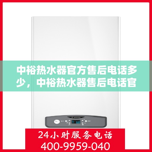 中裕热水器官方售后电话多少，中裕热水器售后电话官方查询及维修服务指南