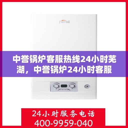 中誉锅炉客服热线24小时芜湖，中誉锅炉24小时客服热线落户芜湖，全天候服务温暖上线